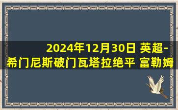 2024年12月30日 英超-希门尼斯破门瓦塔拉绝平 富勒姆2-2伯恩茅斯